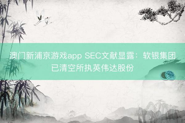 澳门新浦京游戏app SEC文献显露：软银集团已清空所执英伟达股份