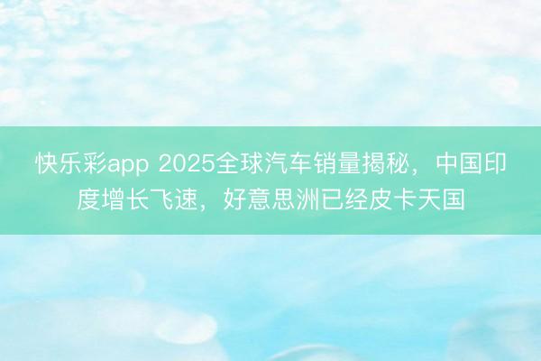 快乐彩app 2025全球汽车销量揭秘，中国印度增长飞速，好意思洲已经皮卡天国