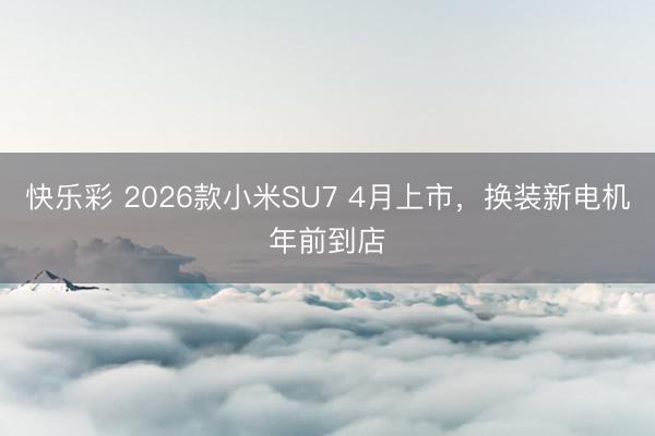 快乐彩 2026款小米SU7 4月上市,换装新电机年前到店