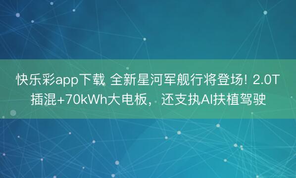 快乐彩app下载 全新星河军舰行将登场! 2.0T插混+70kWh大电板,还支执AI扶植驾驶