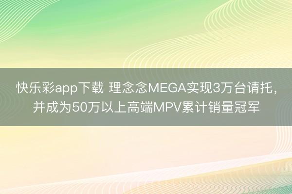 快乐彩app下载 理念念MEGA实现3万台请托，并成为50万以上高端MPV累计销量冠军