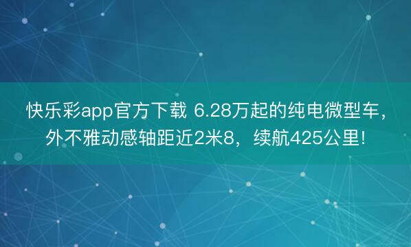 快乐彩app官方下载 6.28万起的纯电微型车,外不雅动感轴距近2米8,续航425公里!