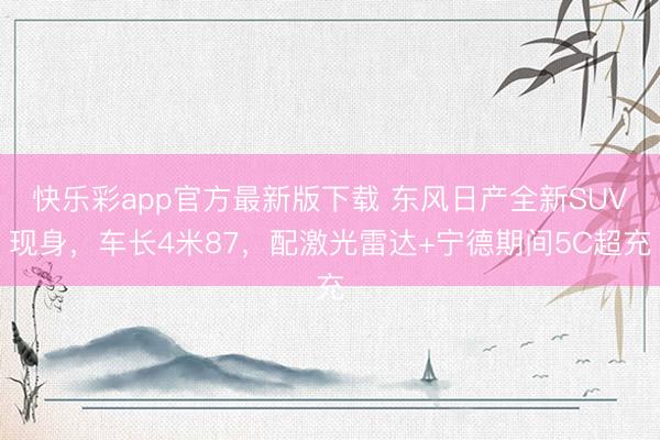 快乐彩app官方最新版下载 东风日产全新SUV现身,车长4米87,配激光雷达+宁德期间5C超充