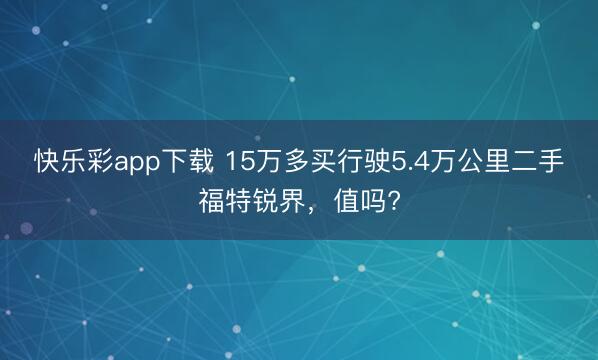 快乐彩app下载 15万多买行驶5.4万公里二手福特锐界，值吗?