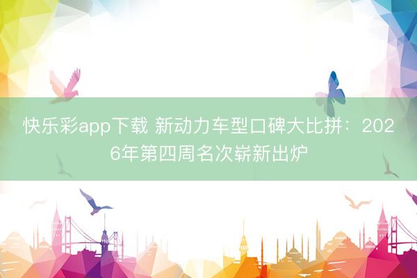 快乐彩app下载 新动力车型口碑大比拼：2026年第四周名次崭新出炉