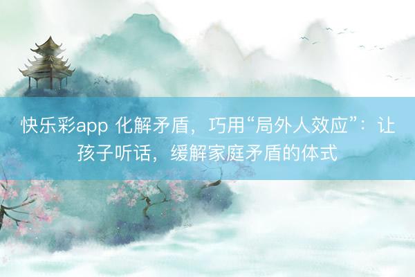 快乐彩app 化解矛盾,巧用“局外人效应”:让孩子听话,缓解家庭矛盾的体式