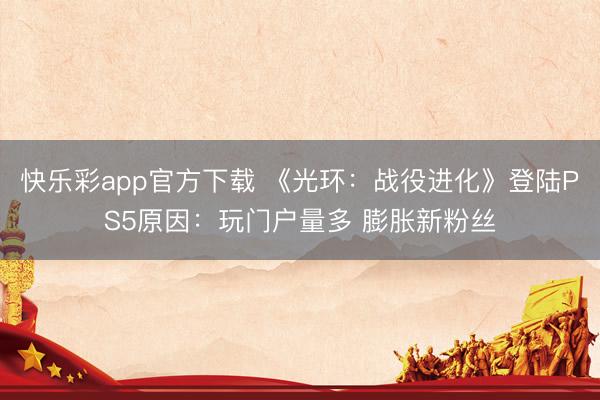 快乐彩app官方下载 《光环：战役进化》登陆PS5原因：玩门户量多 膨胀新粉丝