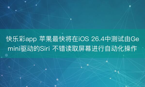 快乐彩app 苹果最快将在iOS 26.4中测试由Gemini驱动的Siri 不错读取屏幕进行自动化操作