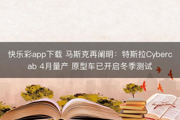 快乐彩app下载 马斯克再阐明：特斯拉Cybercab 4月量产 原型车已开启冬季测试