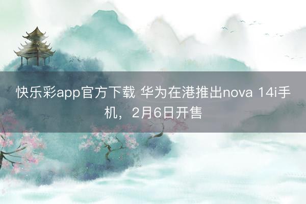 快乐彩app官方下载 华为在港推出nova 14i手机,2月6日开售