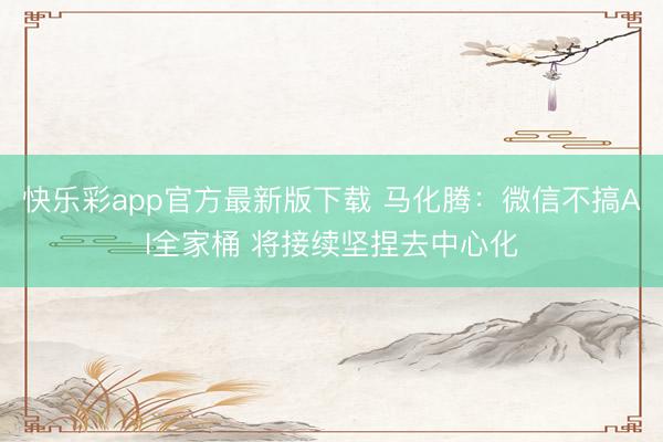 快乐彩app官方最新版下载 马化腾：微信不搞AI全家桶 将接续坚捏去中心化