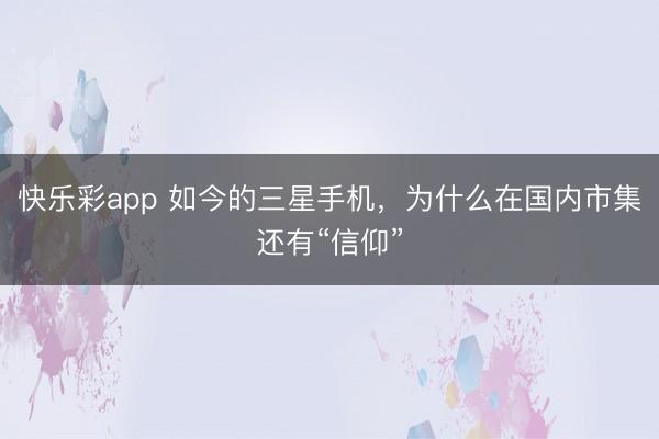 快乐彩app 如今的三星手机，为什么在国内市集还有“信仰”