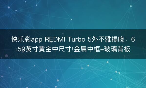 快乐彩app REDMI Turbo 5外不雅揭晓:6.59英寸黄金中尺寸!金属中框+玻璃背板