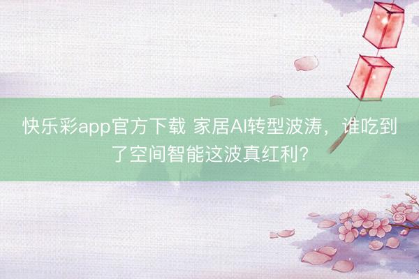 快乐彩app官方下载 家居AI转型波涛，谁吃到了空间智能这波真红利?