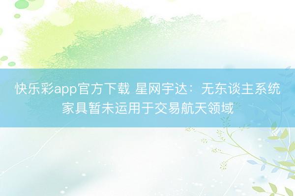 快乐彩app官方下载 星网宇达：无东谈主系统家具暂未运用于交易航天领域