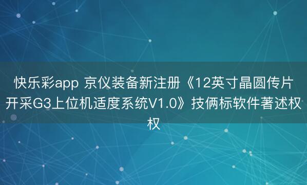 快乐彩app 京仪装备新注册《12英寸晶圆传片开采G3上位机适度系统V1.0》技俩标软件著述权