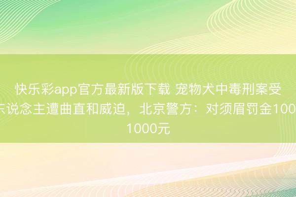 快乐彩app官方最新版下载 宠物犬中毒刑案受害东说念主遭曲直和威迫,北京警方:对须眉罚金1000元