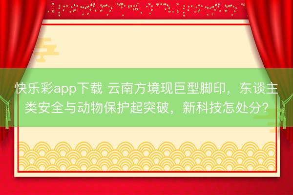 快乐彩app下载 云南方境现巨型脚印，东谈主类安全与动物保护起突破，新科技怎处分?
