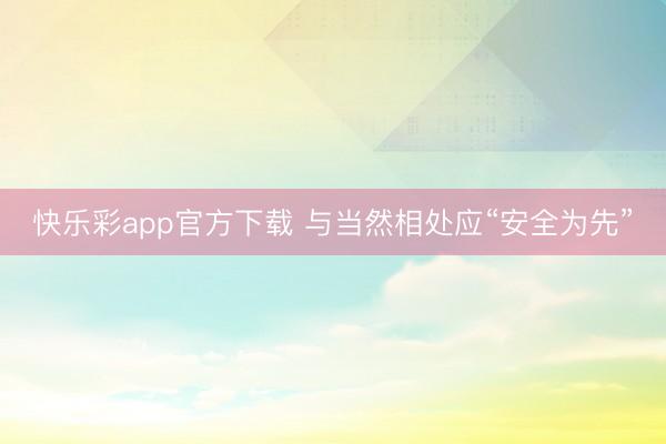 快乐彩app官方下载 与当然相处应“安全为先”