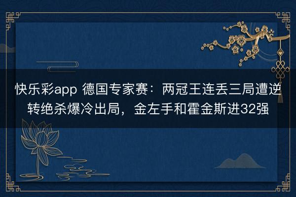 快乐彩app 德国专家赛:两冠王连丢三局遭逆转绝杀爆冷出局,金左手和霍金斯进32强
