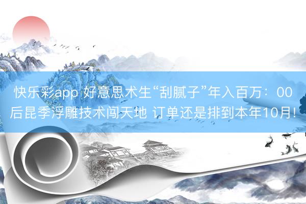 快乐彩app 好意思术生“刮腻子”年入百万：00后昆季浮雕技术闯天地 订单还是排到本年10月!