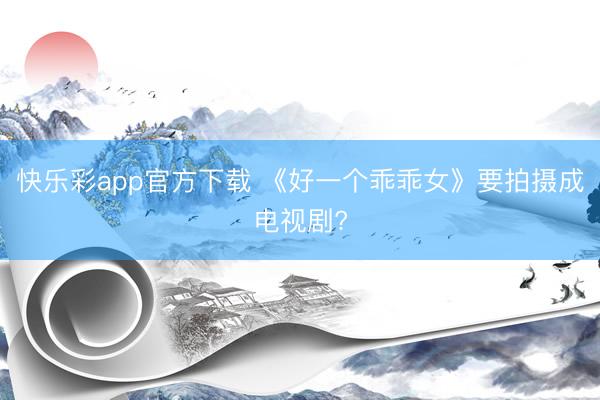 快乐彩app官方下载 《好一个乖乖女》要拍摄成电视剧?