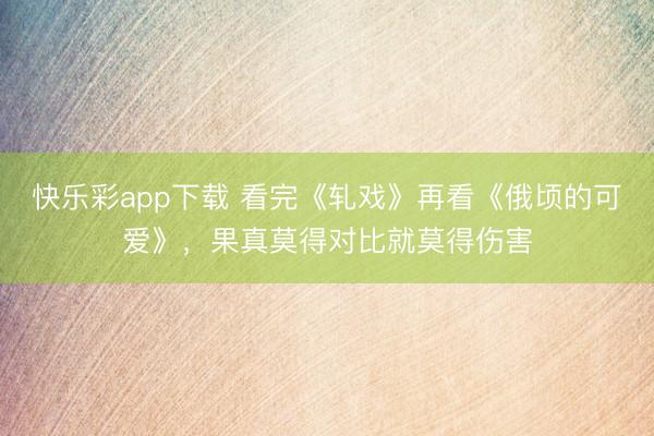 快乐彩app下载 看完《轧戏》再看《俄顷的可爱》，果真莫得对比就莫得伤害