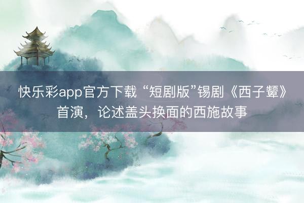 快乐彩app官方下载 “短剧版”锡剧《西子颦》首演，论述盖头换面的西施故事