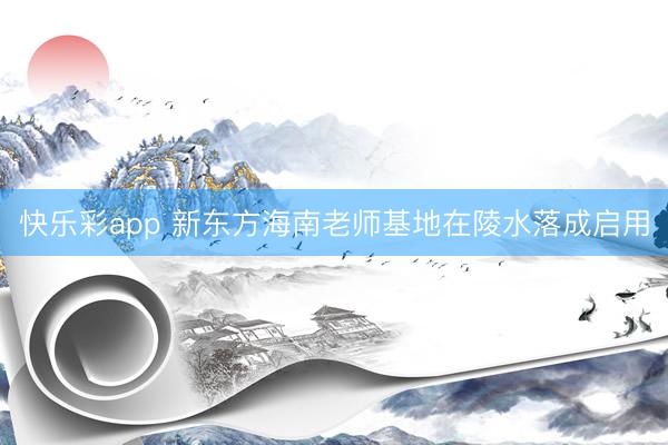 快乐彩app 新东方海南老师基地在陵水落成启用