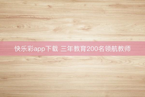 快乐彩app下载 三年教育200名领航教师
