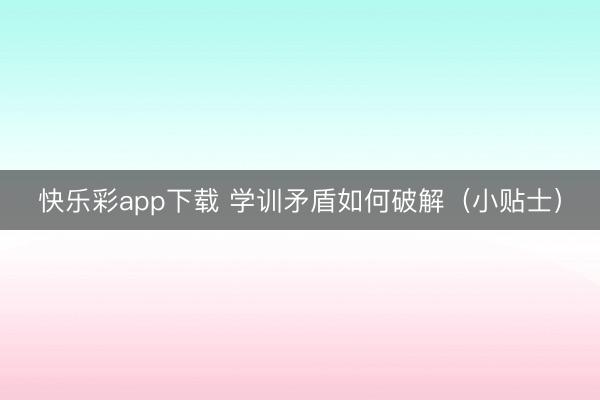 快乐彩app下载 学训矛盾如何破解（小贴士）