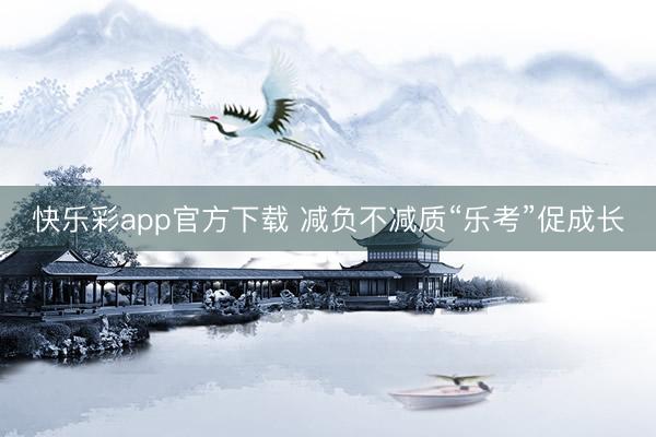 快乐彩app官方下载 减负不减质“乐考”促成长