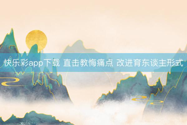 快乐彩app下载 直击教悔痛点 改进育东谈主形式