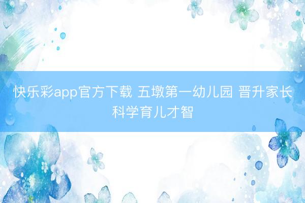 快乐彩app官方下载 五墩第一幼儿园 晋升家长科学育儿才智