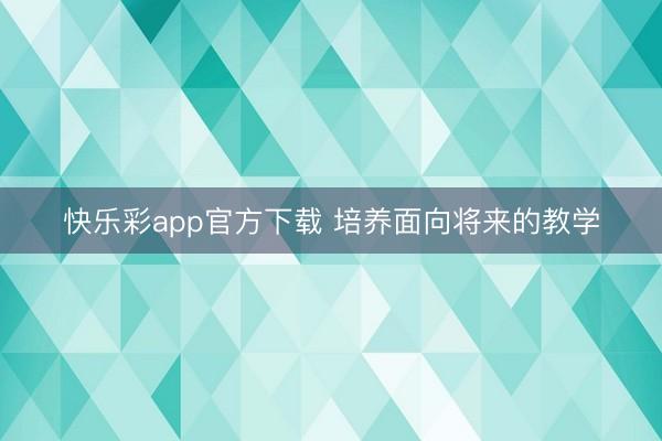 快乐彩app官方下载 培养面向将来的教学