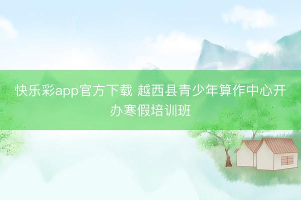 快乐彩app官方下载 越西县青少年算作中心开办寒假培训班