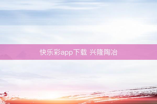 快乐彩app下载 兴隆陶冶