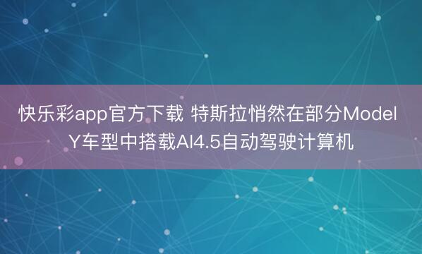 快乐彩app官方下载 特斯拉悄然在部分Model Y车型中搭载AI4.5自动驾驶计算机