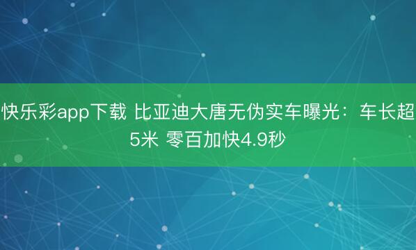 快乐彩app下载 比亚迪大唐无伪实车曝光：车长超5米 零百加快4.9秒