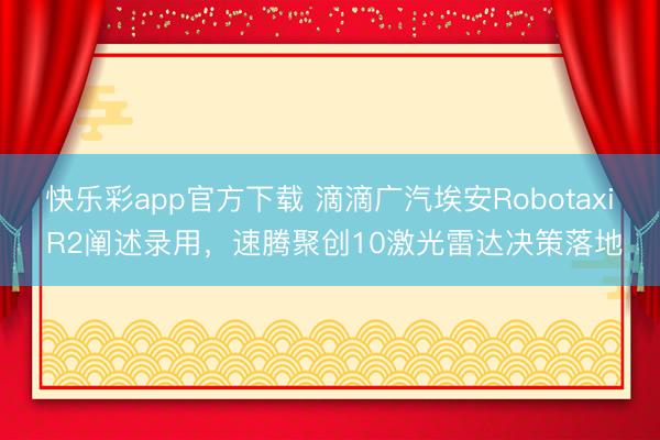 快乐彩app官方下载 滴滴广汽埃安Robotaxi R2阐述录用，速腾聚创10激光雷达决策落地