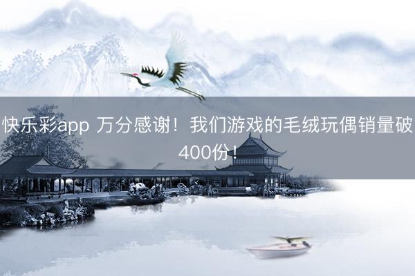 快乐彩app 万分感谢！我们游戏的毛绒玩偶销量破400份！