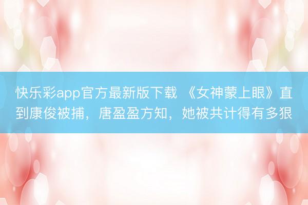 快乐彩app官方最新版下载 《女神蒙上眼》直到康俊被捕，唐盈盈方知，她被共计得有多狠
