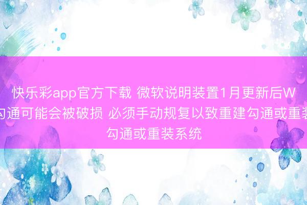 快乐彩app官方下载 微软说明装置1月更新后Win11勾通可能会被破损 必须手动规复以致重建勾通或重装系统