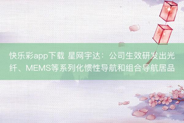 快乐彩app下载 星网宇达：公司生效研发出光纤、MEMS等系列化惯性导航和组合导航居品