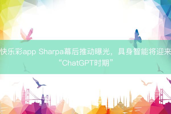 快乐彩app Sharpa幕后推动曝光,具身智能将迎来“ChatGPT时期”