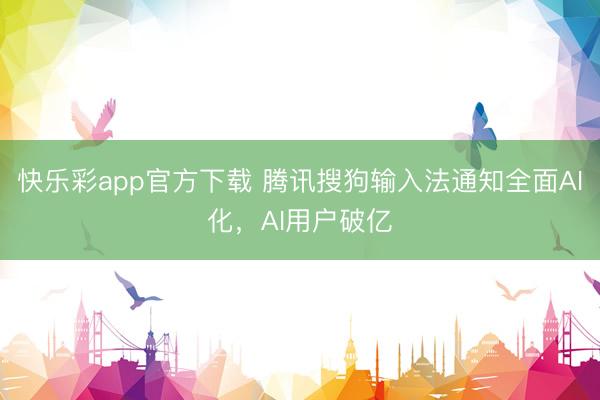 快乐彩app官方下载 腾讯搜狗输入法通知全面AI化，AI用户破亿