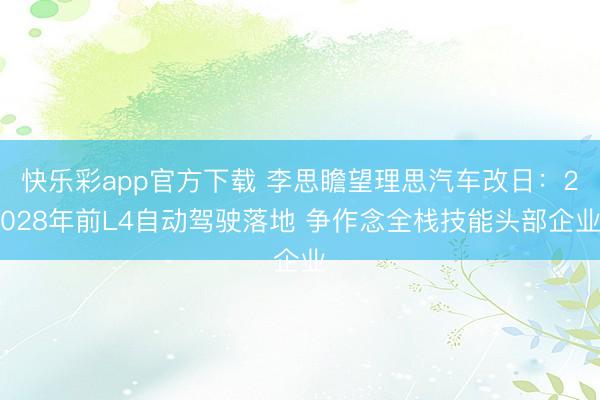 快乐彩app官方下载 李思瞻望理思汽车改日：2028年前L4自动驾驶落地 争作念全栈技能头部企业