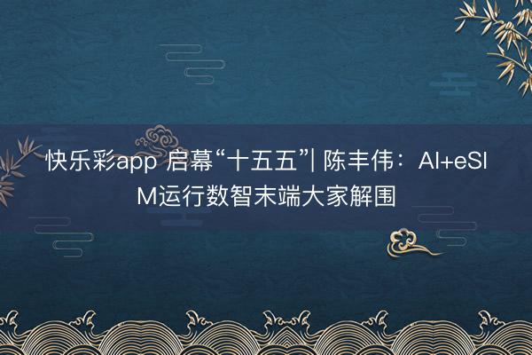 快乐彩app 启幕“十五五”| 陈丰伟:AI+eSIM运行数智末端大家解围