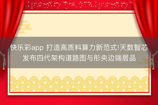 快乐彩app 打造高质料算力新范式!天数智芯发布四代架构道路图与彤央边端居品