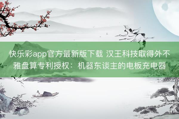 快乐彩app官方最新版下载 汉王科技取得外不雅盘算专利授权:机器东谈主的电板充电器